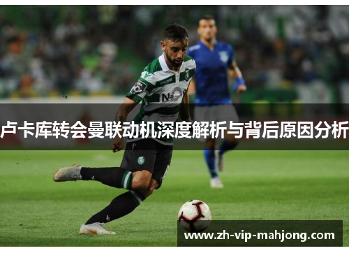 卢卡库转会曼联动机深度解析与背后原因分析