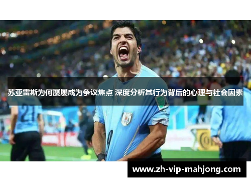 苏亚雷斯为何屡屡成为争议焦点 深度分析其行为背后的心理与社会因素