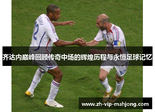 齐达内巅峰回顾传奇中场的辉煌历程与永恒足球记忆 齐达内巅峰回顾传奇中场的辉煌历程与永恒足球记忆