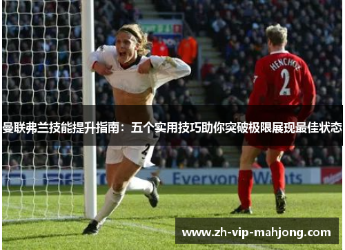 曼联弗兰技能提升指南:五个实用技巧助你突破极限展现最佳状态 曼联弗兰技能提升指南:五个实用技巧助你突破极限展现最佳状态