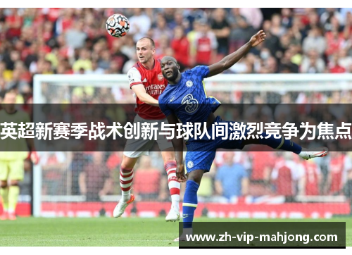 英超新赛季战术创新与球队间激烈竞争为焦点