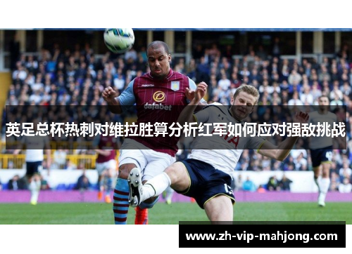 英足总杯热刺对维拉胜算分析红军如何应对强敌挑战