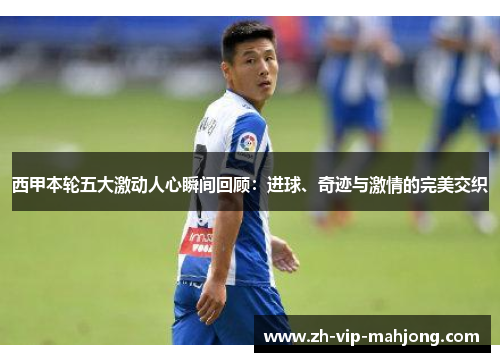 西甲本轮五大激动人心瞬间回顾：进球、奇迹与激情的完美交织