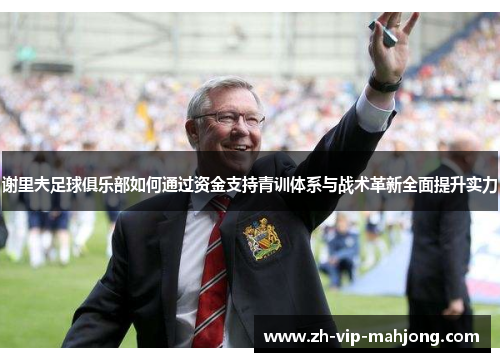 谢里夫足球俱乐部如何通过资金支持青训体系与战术革新全面提升实力