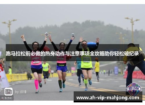 跑马拉松前必做的热身动作与注意事项全攻略助你轻松破纪录