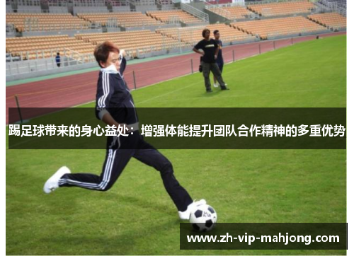 踢足球带来的身心益处：增强体能提升团队合作精神的多重优势