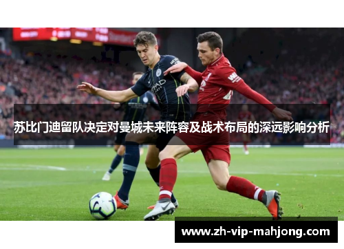 苏比门迪留队决定对曼城未来阵容及战术布局的深远影响分析