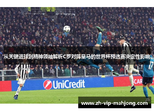 从关键进球到精神领袖解析C罗对阵皇马的世界杯预选赛决定性影响