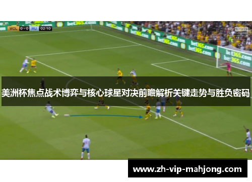 美洲杯焦点战术博弈与核心球星对决前瞻解析关键走势与胜负密码 美洲杯焦点战术博弈与核心球星对决前瞻解析关键走势与胜负密码