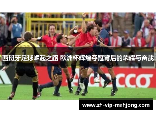 西班牙足球崛起之路 欧洲杯辉煌夺冠背后的荣耀与奋战 西班牙足球崛起之路 欧洲杯辉煌夺冠背后的荣耀与奋战