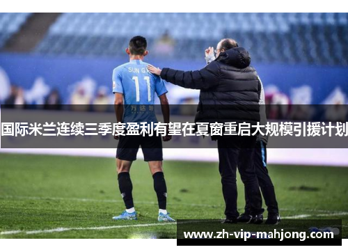 国际米兰连续三季度盈利有望在夏窗重启大规模引援计划 国际米兰连续三季度盈利有望在夏窗重启大规模引援计划