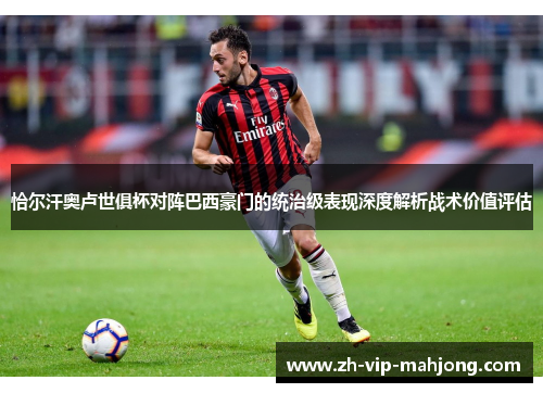 恰尔汗奥卢世俱杯对阵巴西豪门的统治级表现深度解析战术价值评估
