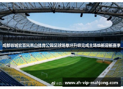 成都蓉城官宣凤凰山体育公园足球场草坪升级完成主场焕新迎新赛季 成都蓉城官宣凤凰山体育公园足球场草坪升级完成主场焕新迎新赛季