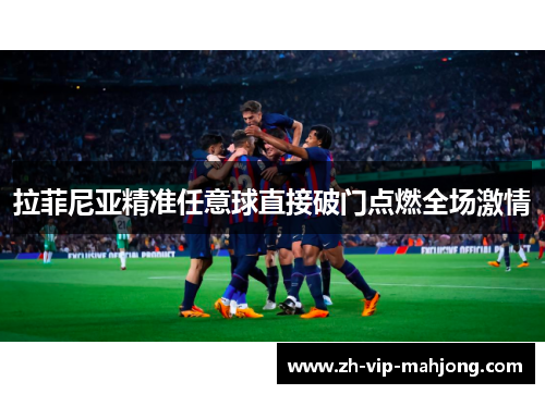 拉菲尼亚精准任意球直接破门点燃全场激情