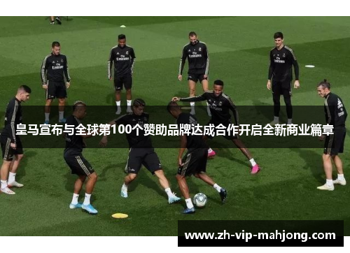 皇马宣布与全球第100个赞助品牌达成合作开启全新商业篇章
