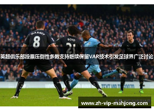 英超俱乐部投票压倒性多数支持继续保留VAR技术引发足球界广泛讨论 英超俱乐部投票压倒性多数支持继续保留VAR技术引发足球界广泛讨论