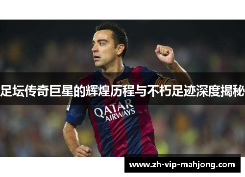 足坛传奇巨星的辉煌历程与不朽足迹深度揭秘