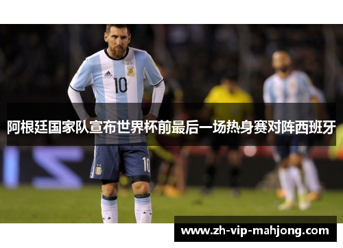 阿根廷国家队宣布世界杯前最后一场热身赛对阵西班牙 阿根廷国家队宣布世界杯前最后一场热身赛对阵西班牙